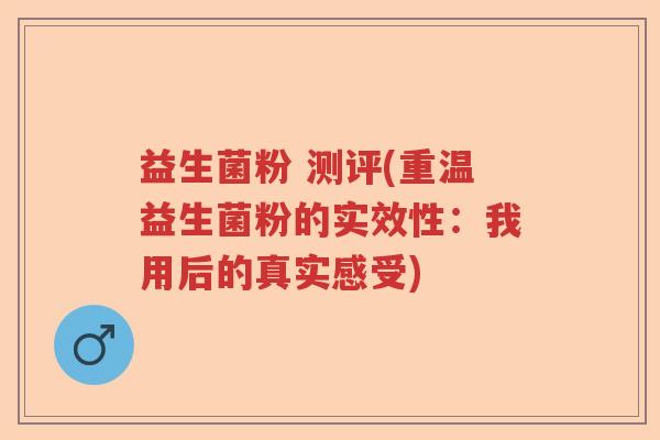益生菌粉 测评(重温益生菌粉的实效性：我用后的真实感受)