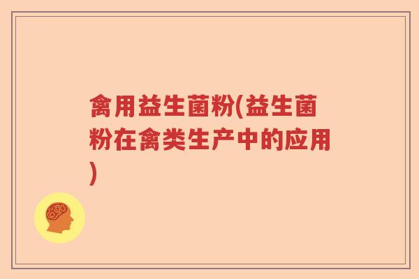 禽用益生菌粉(益生菌粉在禽类生产中的应用)