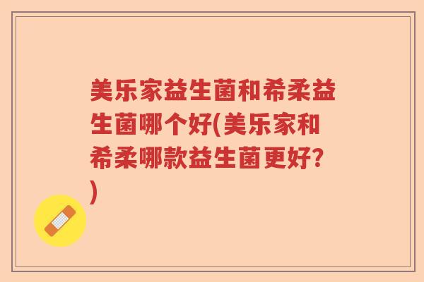 美乐家益生菌和希柔益生菌哪个好(美乐家和希柔哪款益生菌更好？)