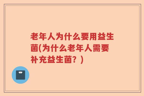 老年人为什么要用益生菌(为什么老年人需要补充益生菌？)