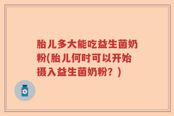 胎儿多大能吃益生菌奶粉(胎儿何时可以开始摄入益生菌奶粉？)