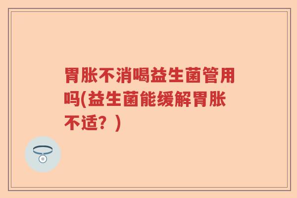 胃胀不消喝益生菌管用吗(益生菌能缓解胃胀不适？)