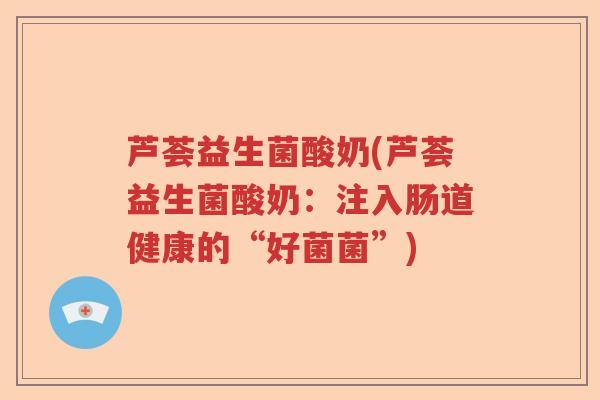 芦荟益生菌酸奶(芦荟益生菌酸奶：注入肠道健康的“好菌菌”)