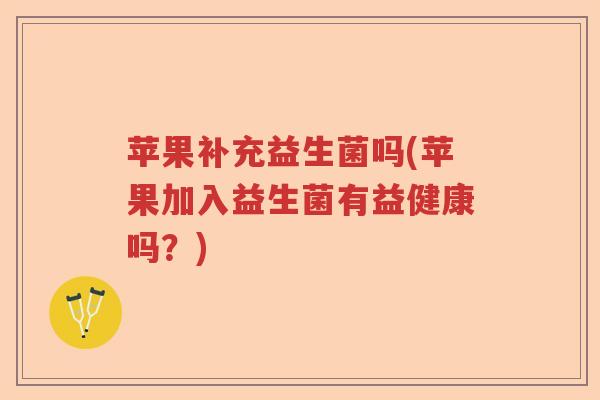 苹果补充益生菌吗(苹果加入益生菌有益健康吗？)
