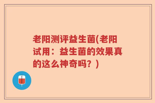 老阳测评益生菌(老阳试用：益生菌的效果真的这么神奇吗？)