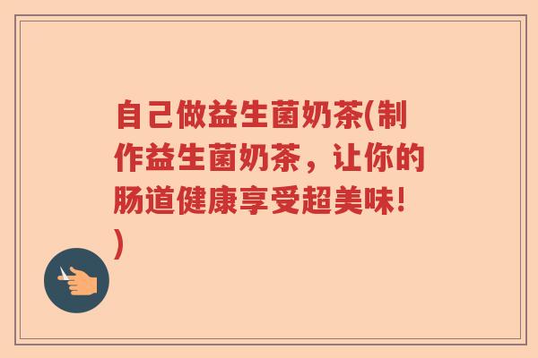 自己做益生菌奶茶(制作益生菌奶茶，让你的肠道健康享受超美味!)