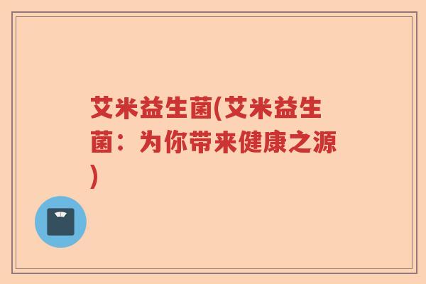 艾米益生菌(艾米益生菌：为你带来健康之源)